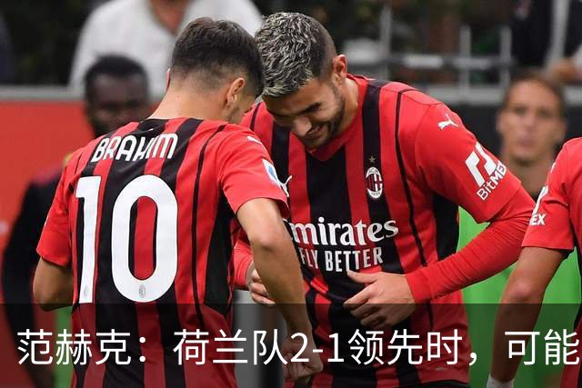 范赫克：荷兰队2-1领先时，可能退得太深了